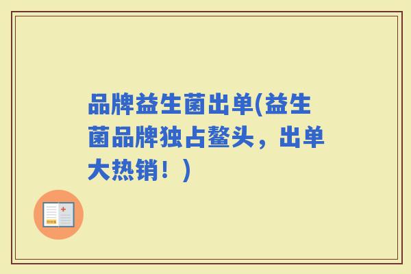 品牌益生菌出单(益生菌品牌独占鳌头，出单大热销！)