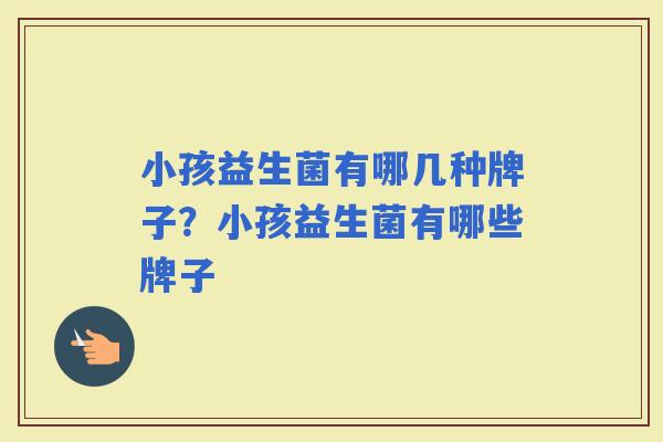 小孩益生菌有哪几种牌子？小孩益生菌有哪些牌子