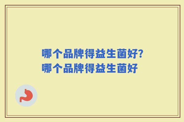 哪个品牌得益生菌好?哪个品牌得益生菌好 哪个品牌得益生菌好?哪个品牌得益生菌好