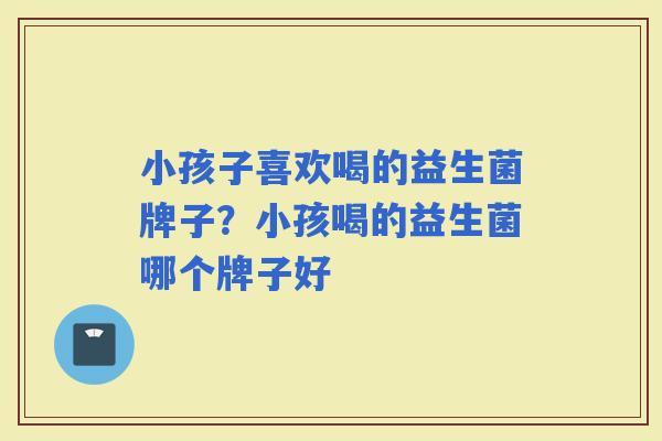 小孩子喜欢喝的益生菌牌子？小孩喝的益生菌哪个牌子好