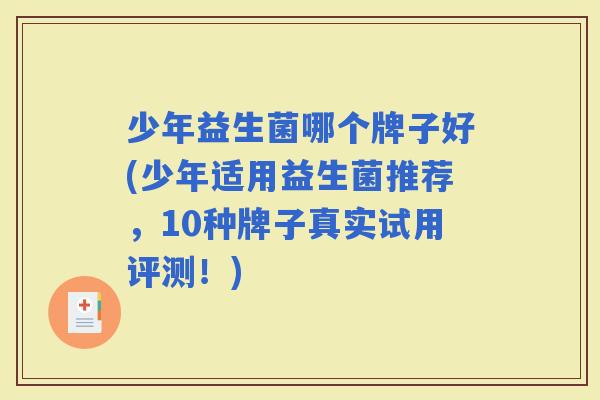 少年益生菌哪个牌子好(少年适用益生菌推荐，10种牌子真实试用评测！)