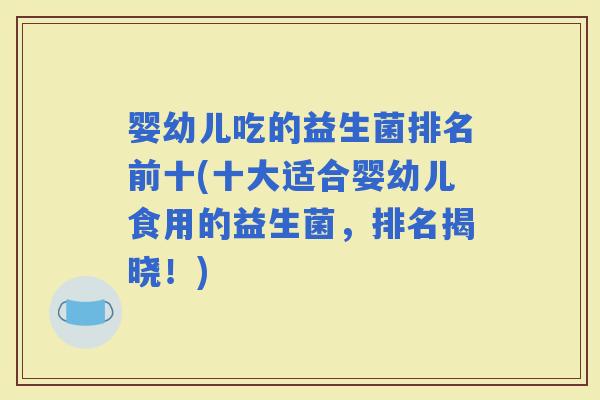 婴幼儿吃的益生菌排名前十(十大适合婴幼儿食用的益生菌,排名揭晓!) 婴幼儿吃的益生菌排名前十(十大适合婴幼儿食用的益生菌,排名揭晓!)