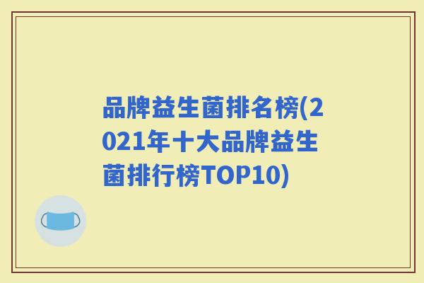 品牌益生菌排名榜(2021年十大品牌益生菌排行榜TOP10)