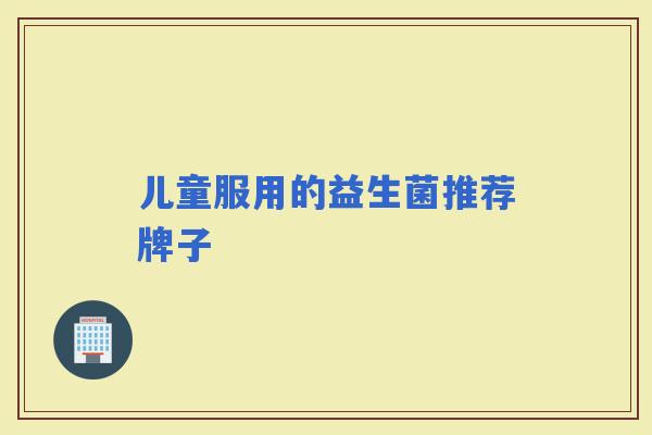 儿童服用的益生菌推荐牌子