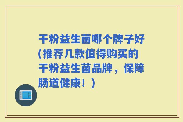 干粉益生菌哪个牌子好(推荐几款值得购买的干粉益生菌品牌，保障肠道健康！)