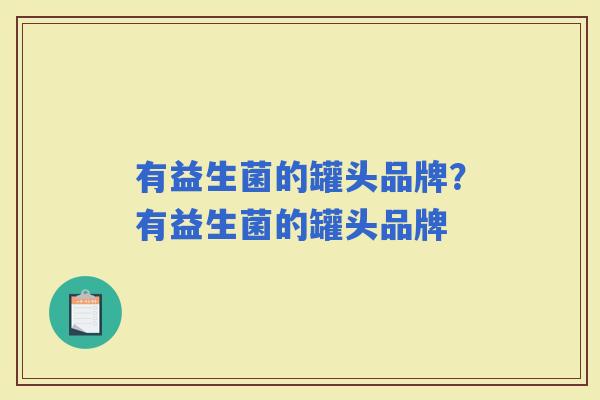 有益生菌的罐头品牌?有益生菌的罐头品牌 有益生菌的罐头品牌?有益生菌的罐头品牌