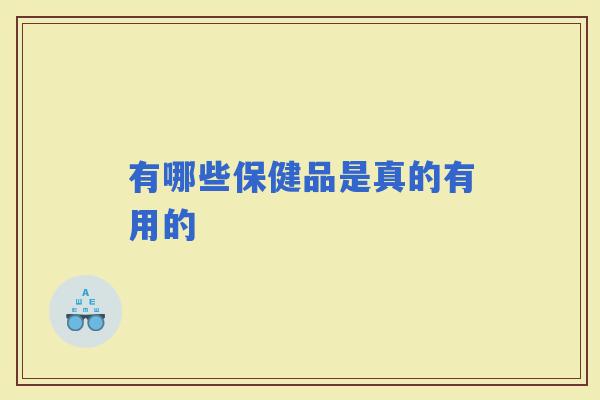 有哪些保健品是真的有用的 有哪些保健品是真的有用的