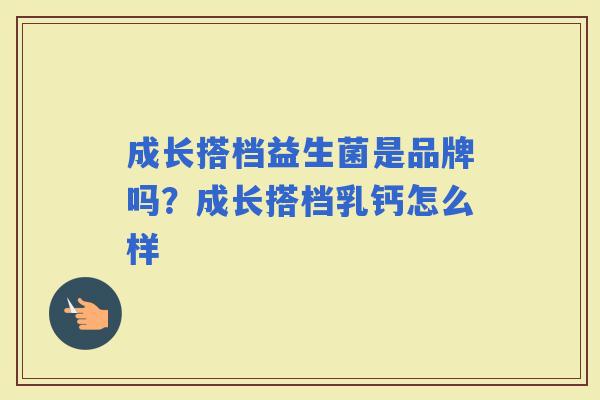 成长搭档益生菌是品牌吗?成长搭档乳钙怎么样 成长搭档益生菌是品牌吗?成长搭档乳钙怎么样