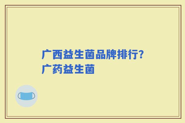 广西益生菌品牌排行?广药益生菌 广西益生菌品牌排行?广药益生菌