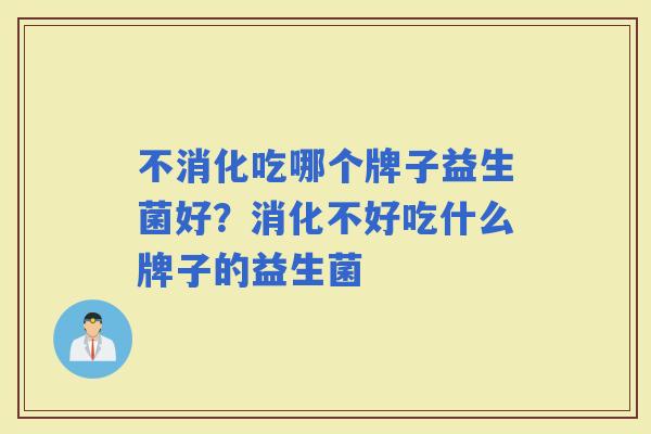 不消化吃哪个牌子益生菌好？消化不好吃什么牌子的益生菌