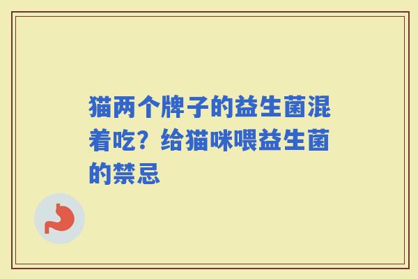 猫两个牌子的益生菌混着吃？给猫咪喂益生菌的禁忌