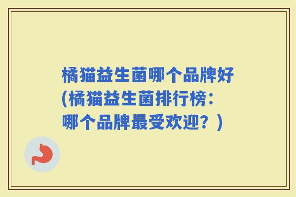 橘猫益生菌哪个品牌好(橘猫益生菌排行榜：哪个品牌受欢迎？)