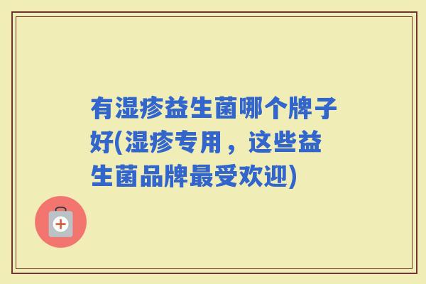有益生菌哪个牌子好(专用,这些益生菌品牌受欢迎) 有益生菌哪个牌子好(专用,这些益生菌品牌受欢迎)