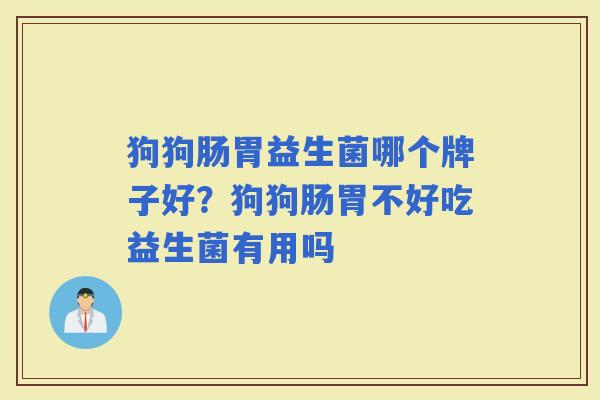 狗狗肠胃益生菌哪个牌子好？狗狗肠胃不好吃益生菌有用吗