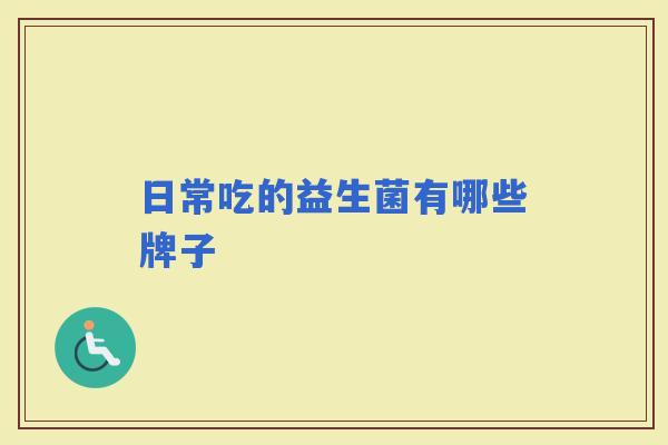 日常吃的益生菌有哪些牌子 日常吃的益生菌有哪些牌子