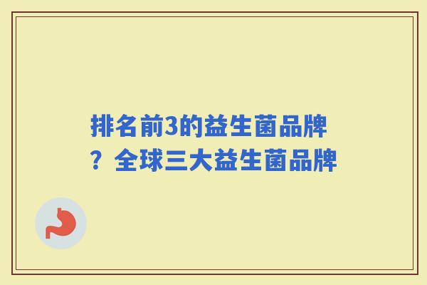 排名前3的益生菌品牌?全球三大益生菌品牌 排名前3的益生菌品牌?全球三大益生菌品牌