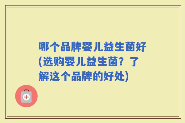 哪个品牌婴儿益生菌好(选购婴儿益生菌？了解这个品牌的好处)