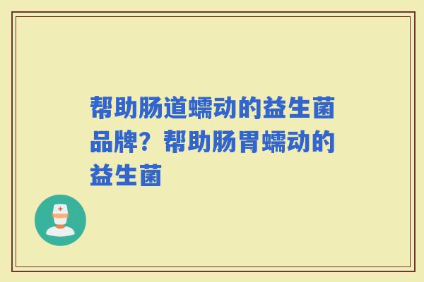 帮助肠道蠕动的益生菌品牌？帮助肠胃蠕动的益生菌