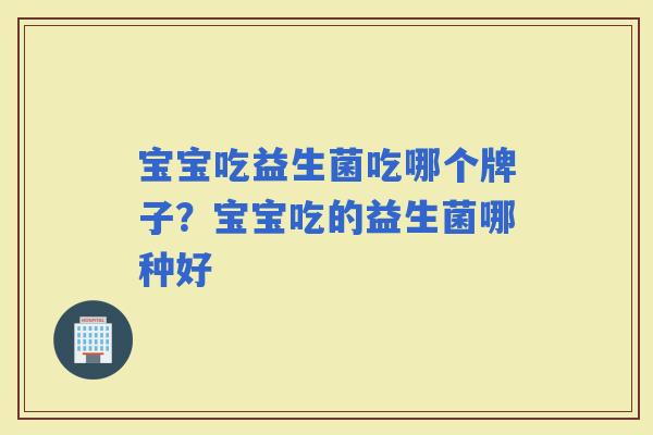 宝宝吃益生菌吃哪个牌子？宝宝吃的益生菌哪种好