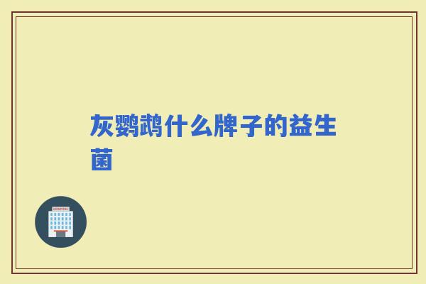 灰鹦鹉什么牌子的益生菌