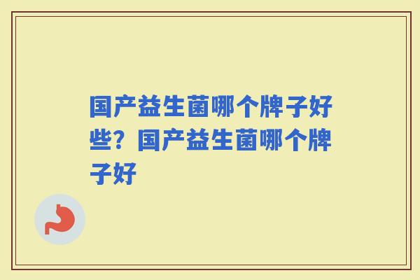 国产益生菌哪个牌子好些？国产益生菌哪个牌子好