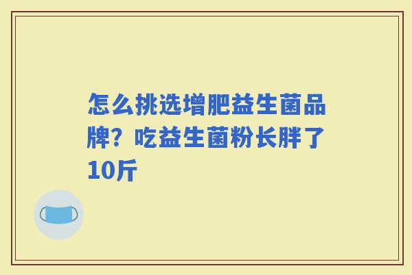 怎么挑选增肥益生菌品牌？吃益生菌粉长胖了10斤