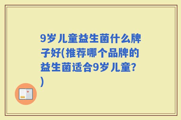 9岁儿童益生菌什么牌子好(推荐哪个品牌的益生菌适合9岁儿童？)