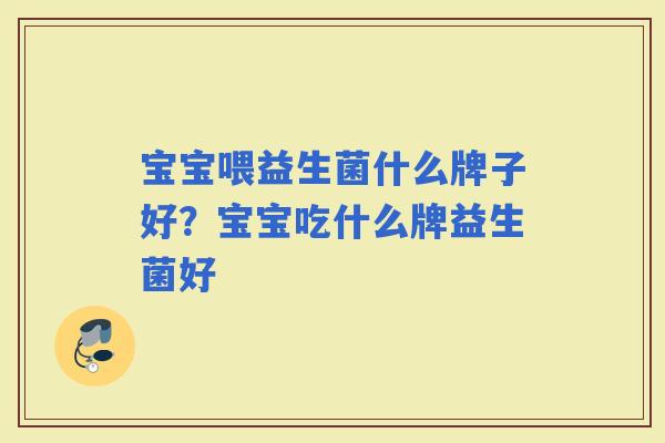 宝宝喂益生菌什么牌子好?宝宝吃什么牌益生菌好 宝宝喂益生菌什么牌子好?宝宝吃什么牌益生菌好
