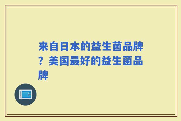 来自日本的益生菌品牌？美国好的益生菌品牌