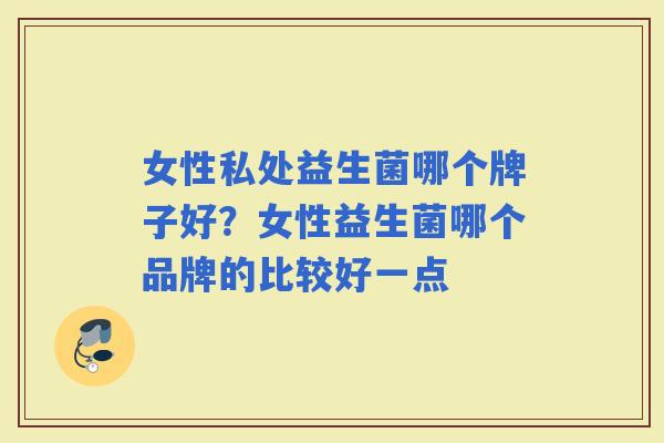 女性私处益生菌哪个牌子好？女性益生菌哪个品牌的比较好一点