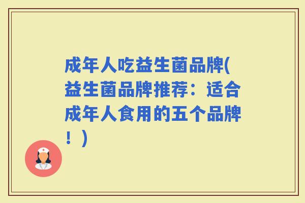 成年人吃益生菌品牌(益生菌品牌推荐：适合成年人食用的五个品牌！)