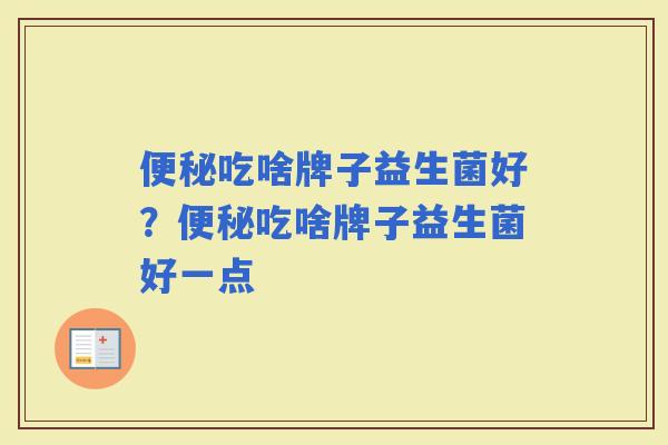 吃啥牌子益生菌好？吃啥牌子益生菌好一点