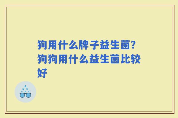 狗用什么牌子益生菌？狗狗用什么益生菌比较好