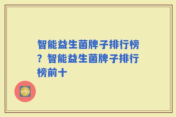 智能益生菌牌子排行榜？智能益生菌牌子排行榜前十