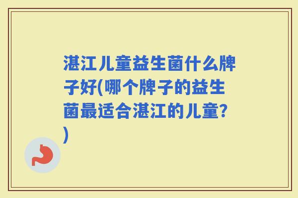 湛江儿童益生菌什么牌子好(哪个牌子的益生菌适合湛江的儿童？)