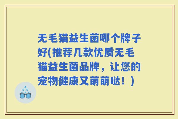 无毛猫益生菌哪个牌子好(推荐几款优质无毛猫益生菌品牌，让您的宠物健康又萌萌哒！)