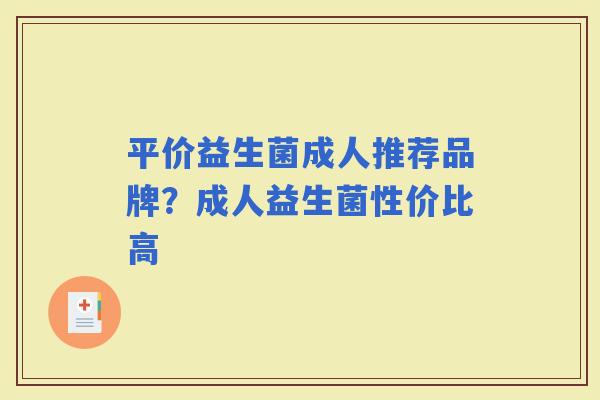 平价益生菌成人推荐品牌？成人益生菌性价比高