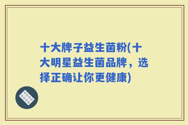 十大牌子益生菌粉(十大明星益生菌品牌，选择正确让你更健康)