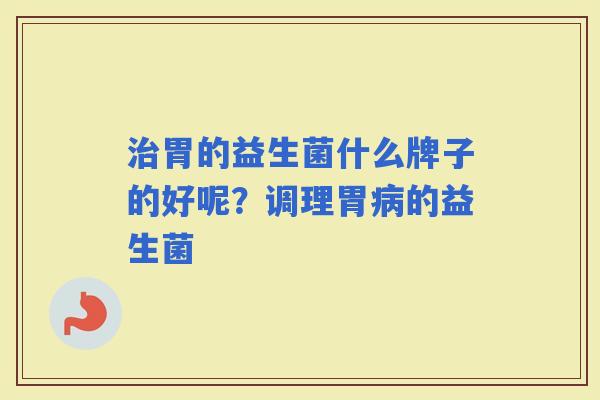 胃的益生菌什么牌子的好呢？调理胃的益生菌