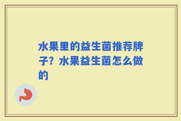 水果里的益生菌推荐牌子？水果益生菌怎么做的