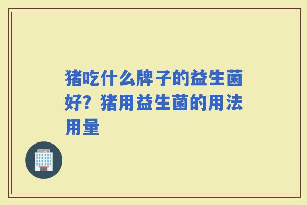 猪吃什么牌子的益生菌好？猪用益生菌的用法用量