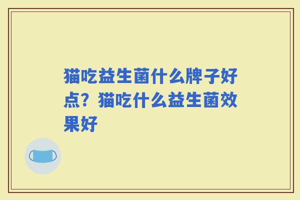 猫吃益生菌什么牌子好点？猫吃什么益生菌效果好