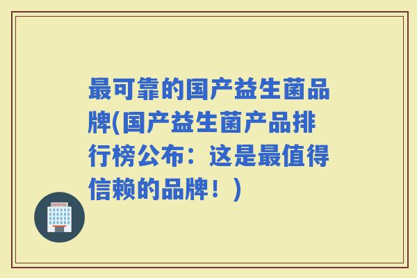 可靠的国产益生菌品牌(国产益生菌产品排行榜公布：这是值得信赖的品牌！)