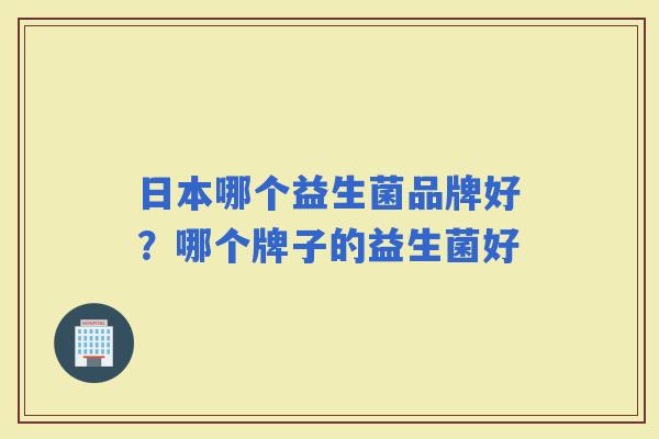 日本哪个益生菌品牌好？哪个牌子的益生菌好
