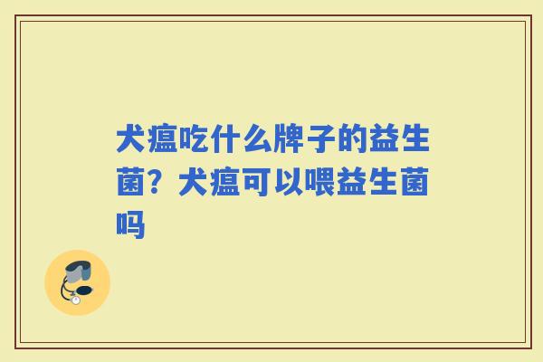 犬瘟吃什么牌子的益生菌？犬瘟可以喂益生菌吗