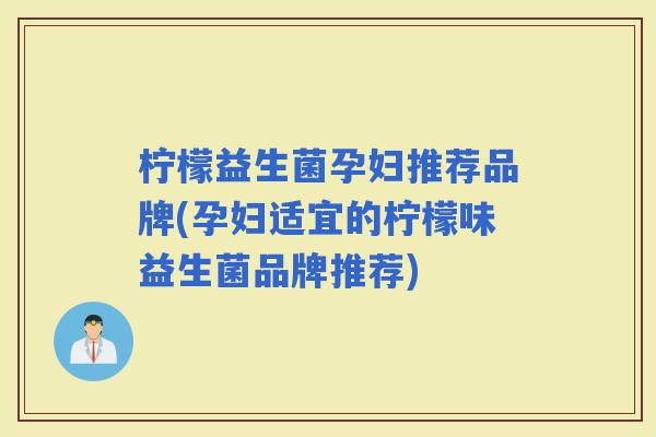 柠檬益生菌孕妇推荐品牌(孕妇适宜的柠檬味益生菌品牌推荐)