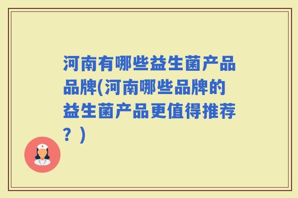 河南有哪些益生菌产品品牌(河南哪些品牌的益生菌产品更值得推荐?) 河南有哪些益生菌产品品牌(河南哪些品牌的益生菌产品更值得推荐?)