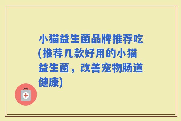 小猫益生菌品牌推荐吃(推荐几款好用的小猫益生菌,改善宠物肠道健康) 小猫益生菌品牌推荐吃(推荐几款好用的小猫益生菌,改善宠物肠道健康)