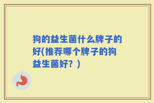 狗的益生菌什么牌子的好(推荐哪个牌子的狗益生菌好?) 狗的益生菌什么牌子的好(推荐哪个牌子的狗益生菌好?)