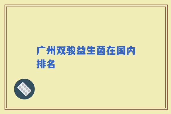 广州双骏益生菌在国内排名